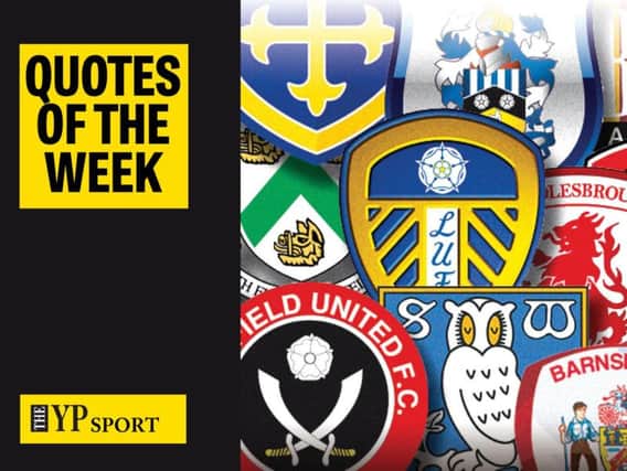 Quotes of the week from Yorkshire's football teams; Barnsley, Bradford City, Doncaster Rovers, Huddersfield Town, Hull City, Leeds United, Middlesbrough, Rotherham United, Sheffield United and Sheffield Wednesday